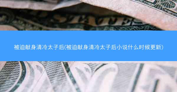 被迫献身清冷太子后(被迫献身清冷太子后小说什么时候更新)