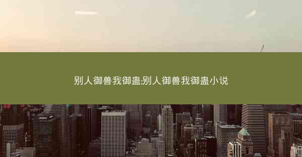 别人御兽我御蛊;别人御兽我御蛊小说