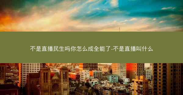 不是直播民生吗你怎么成全能了-不是直播叫什么