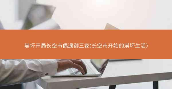 崩坏开局长空市偶遇御三家(长空市开始的崩坏生活)