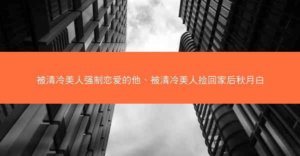 被清冷美人强制恋爱的他、被清冷美人捡回家后秋月白