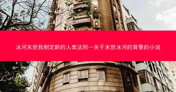 冰河末世我制定新的人类法则—关于末世冰河的背景的小说