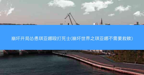 崩坏开局怂恿琪亚娜殴打死士(崩坏世界之琪亚娜不需要救赎)
