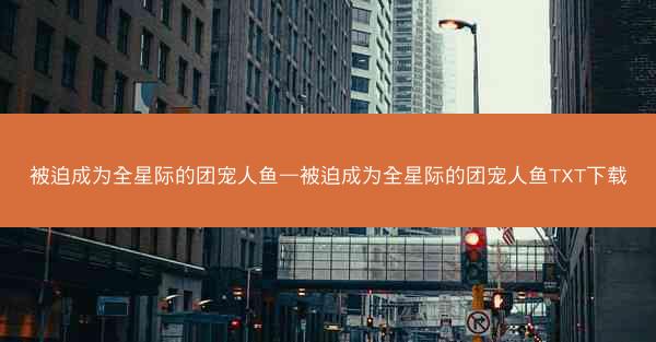 被迫成为全星际的团宠人鱼—被迫成为全星际的团宠人鱼TXT下载
