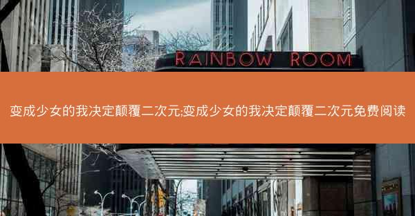 变成少女的我决定颠覆二次元;变成少女的我决定颠覆二次元免费阅读