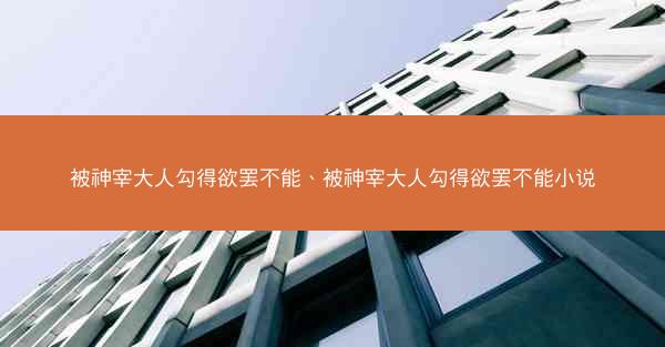 被神宰大人勾得欲罢不能、被神宰大人勾得欲罢不能小说