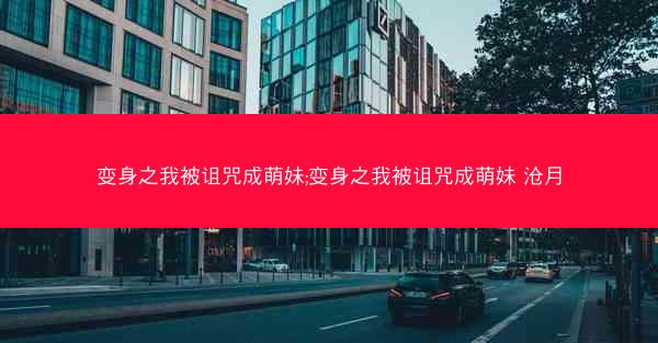 变身之我被诅咒成萌妹;变身之我被诅咒成萌妹 沧月