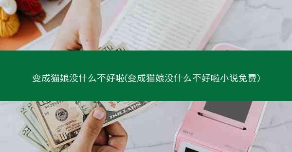 变成猫娘没什么不好啦(变成猫娘没什么不好啦小说免费) 变成猫娘没什么不好啦(变成猫娘没什么不好啦小说免费)