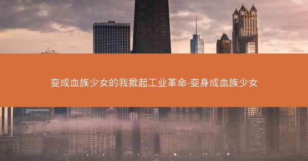 变成血族少女的我掀起工业革命-变身成血族少女