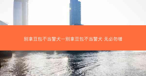 别拿豆包不当警犬—别拿豆包不当警犬 无必勿增