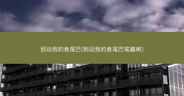 别动我的鱼尾巴(别动我的鱼尾巴笔趣阁)