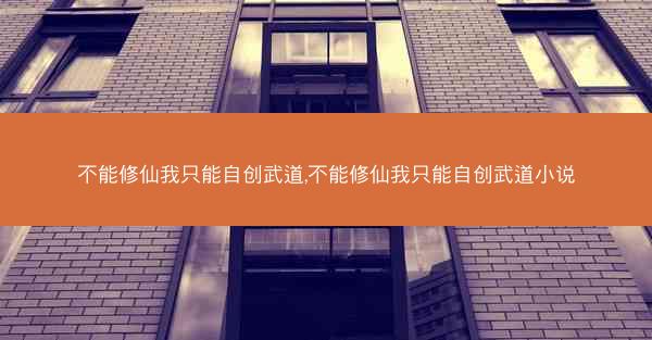 不能修仙我只能自创武道,不能修仙我只能自创武道小说