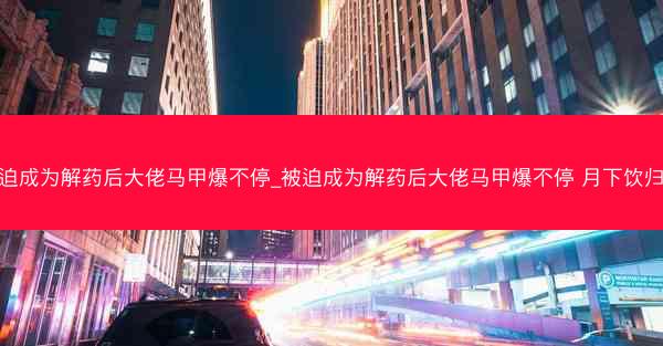 被迫成为解药后大佬马甲爆不停_被迫成为解药后大佬马甲爆不停 月下饮归客