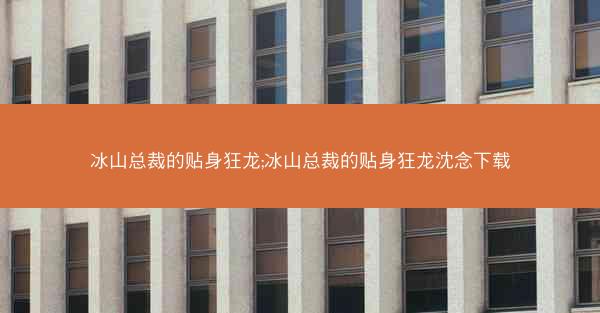 冰山总裁的贴身狂龙;冰山总裁的贴身狂龙沈念下载