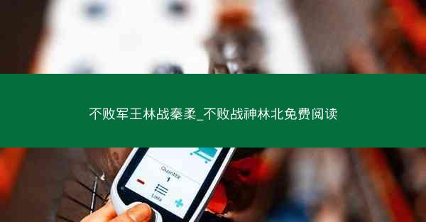 不败军王林战秦柔_不败战神林北免费阅读