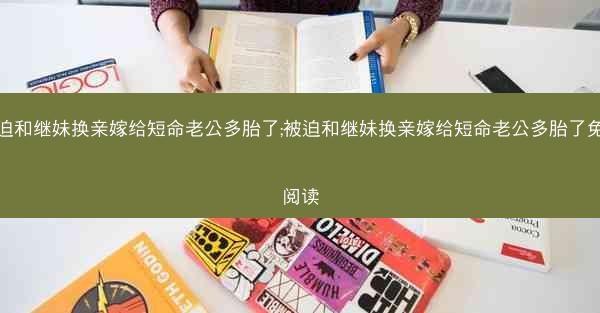 被迫和继妹换亲嫁给短命老公多胎了;被迫和继妹换亲嫁给短命老公多胎了免费阅读