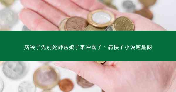病秧子先别死神医娘子来冲喜了、病秧子小说笔趣阁