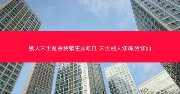 别人末世乱杀我躺庄园吃瓜-末世别人修炼,我修仙