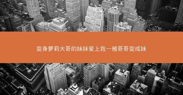 变身萝莉大哥的妹妹爱上我—被哥哥变成妹
