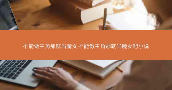 不能做主角那就当魔女,不能做主角那就当魔女吧小说