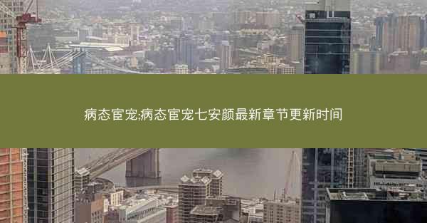 病态宦宠;病态宦宠七安颜最新章节更新时间