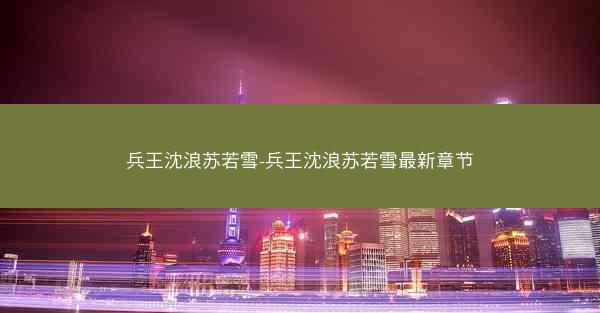 兵王沈浪苏若雪-兵王沈浪苏若雪最新章节