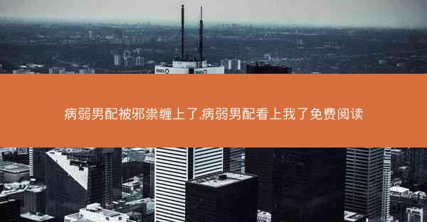 病弱男配被邪祟缠上了,病弱男配看上我了免费阅读