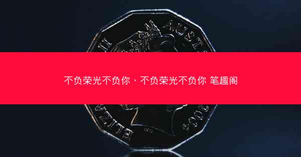 不负荣光不负你、不负荣光不负你 笔趣阁 不负荣光不负你、不负荣光不负你 笔趣阁
