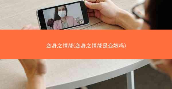 变身之情缘(变身之情缘是变嫁吗) 变身之情缘(变身之情缘是变嫁吗)