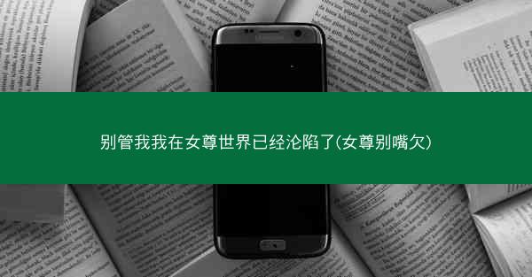 别管我我在女尊世界已经沦陷了(女尊别嘴欠)