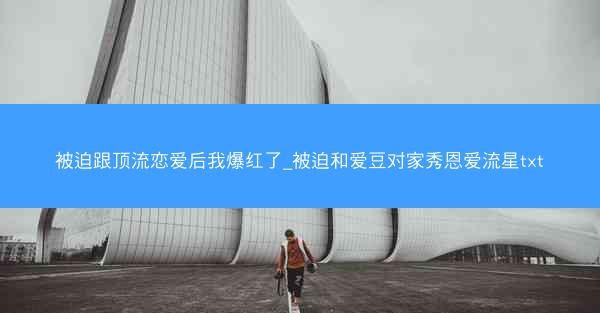 被迫跟顶流恋爱后我爆红了_被迫和爱豆对家秀恩爱流星txt
