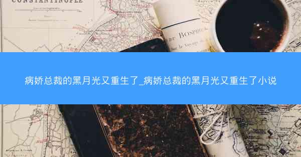 病娇总裁的黑月光又重生了_病娇总裁的黑月光又重生了小说