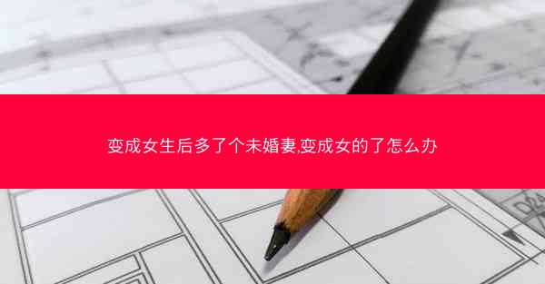 变成女生后多了个未婚妻,变成女的了怎么办
