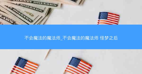 不会魔法的魔法师_不会魔法的魔法师 怪梦之后