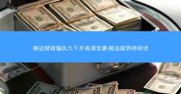 被迫替嫁偏执九千岁高调宠妻;被迫嫁男神阅读
