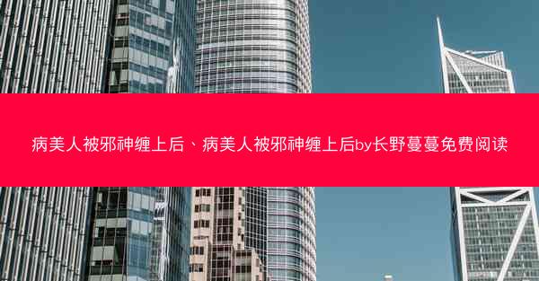 病美人被邪神缠上后、病美人被邪神缠上后by长野蔓蔓免费阅读