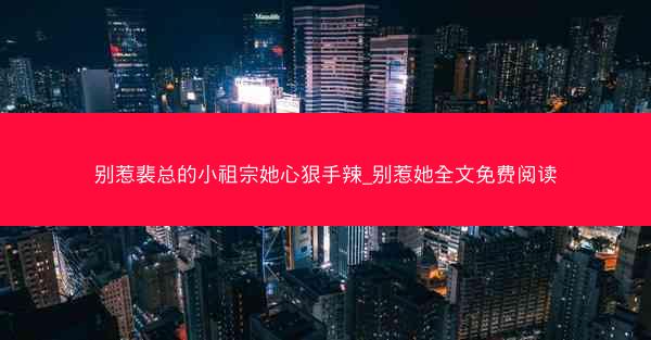 别惹裴总的小祖宗她心狠手辣_别惹她全文免费阅读