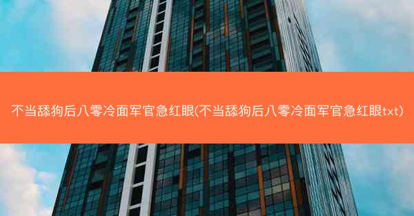 不当舔狗后八零冷面军官急红眼(不当舔狗后八零冷面军官急红眼txt)