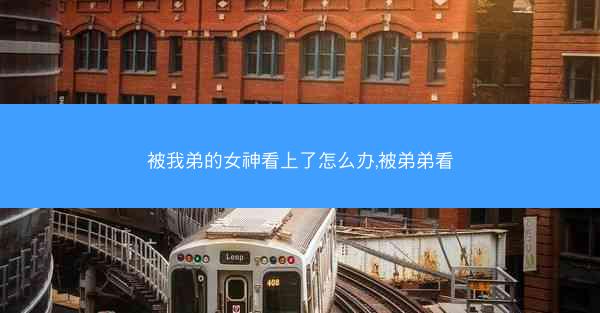 被我弟的女神看上了怎么办,被弟弟看