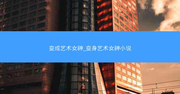 变成艺术女神_变身艺术女神小说