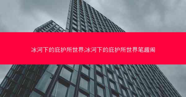冰河下的庇护所世界;冰河下的庇护所世界笔趣阁