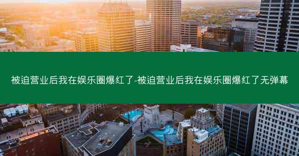 被迫营业后我在娱乐圈爆红了-被迫营业后我在娱乐圈爆红了无弹幕