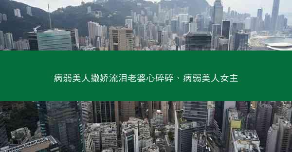 病弱美人撒娇流泪老婆心碎碎、病弱美人女主