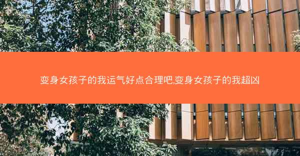 变身女孩子的我运气好点合理吧,变身女孩子的我超凶