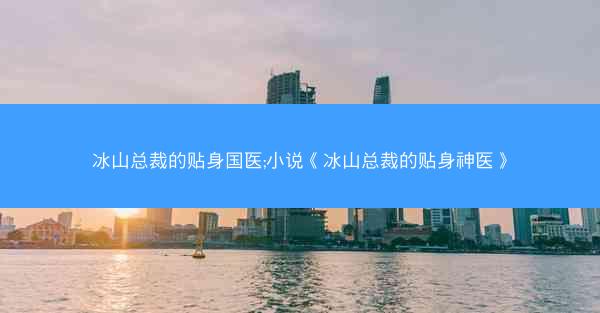 冰山总裁的贴身国医;小说《冰山总裁的贴身神医》