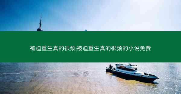 被迫重生真的很烦;被迫重生真的很烦的小说免费