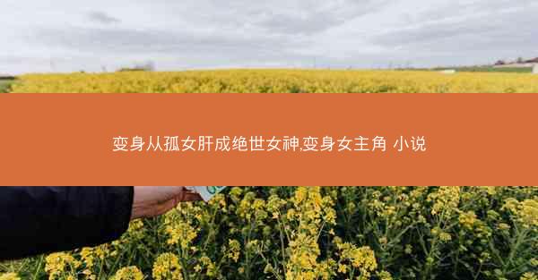 变身从孤女肝成绝世女神,变身女主角 小说