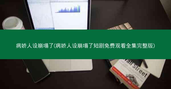 病娇人设崩塌了(病娇人设崩塌了短剧免费观看全集完整版)