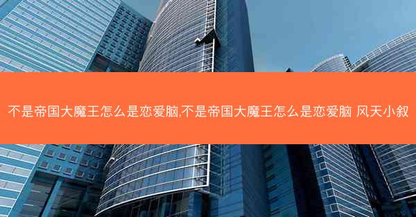 不是帝国大魔王怎么是恋爱脑,不是帝国大魔王怎么是恋爱脑 风天小叙