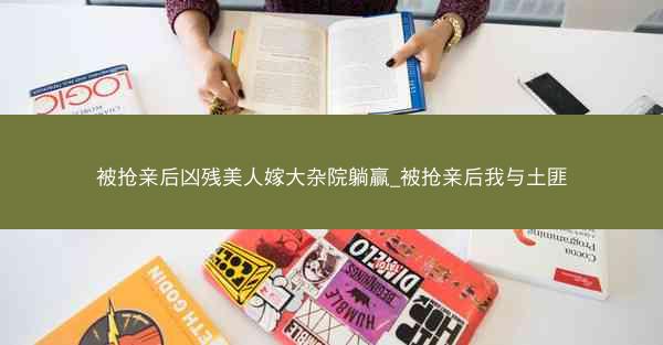 被抢亲后凶残美人嫁大杂院躺赢_被抢亲后我与土匪